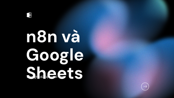 n8n có hỗ trợ Google Sheets không? Tự động đọc, ghi và cập nhật dữ liệu trong thời gian thực